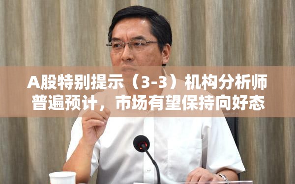 A股特别提示（3-3）机构分析师普遍预计，市场有望保持向好态势，这两个机遇值得重点关注