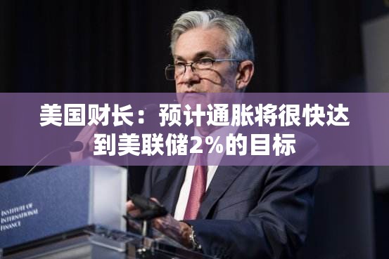 美国财长：预计通胀将很快达到美联储2%的目标