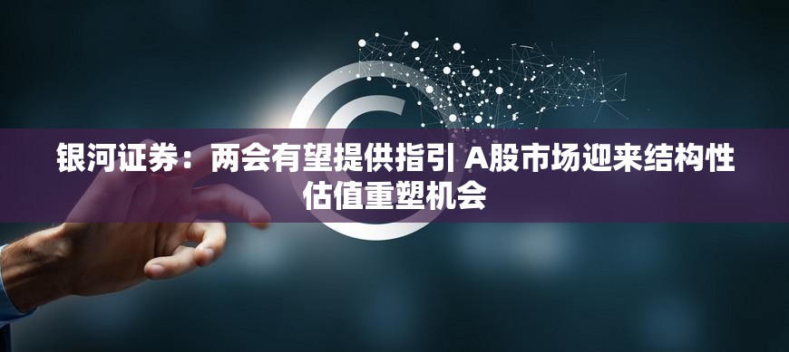 银河证券：两会有望提供指引 A股市场迎来结构性估值重塑机会
