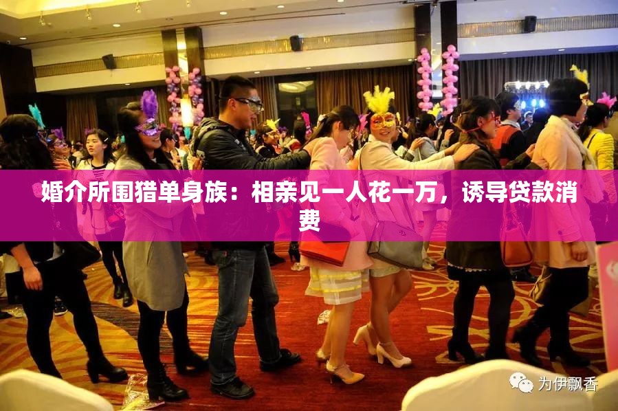 婚介所围猎单身族：相亲见一人花一万，诱导贷款消费