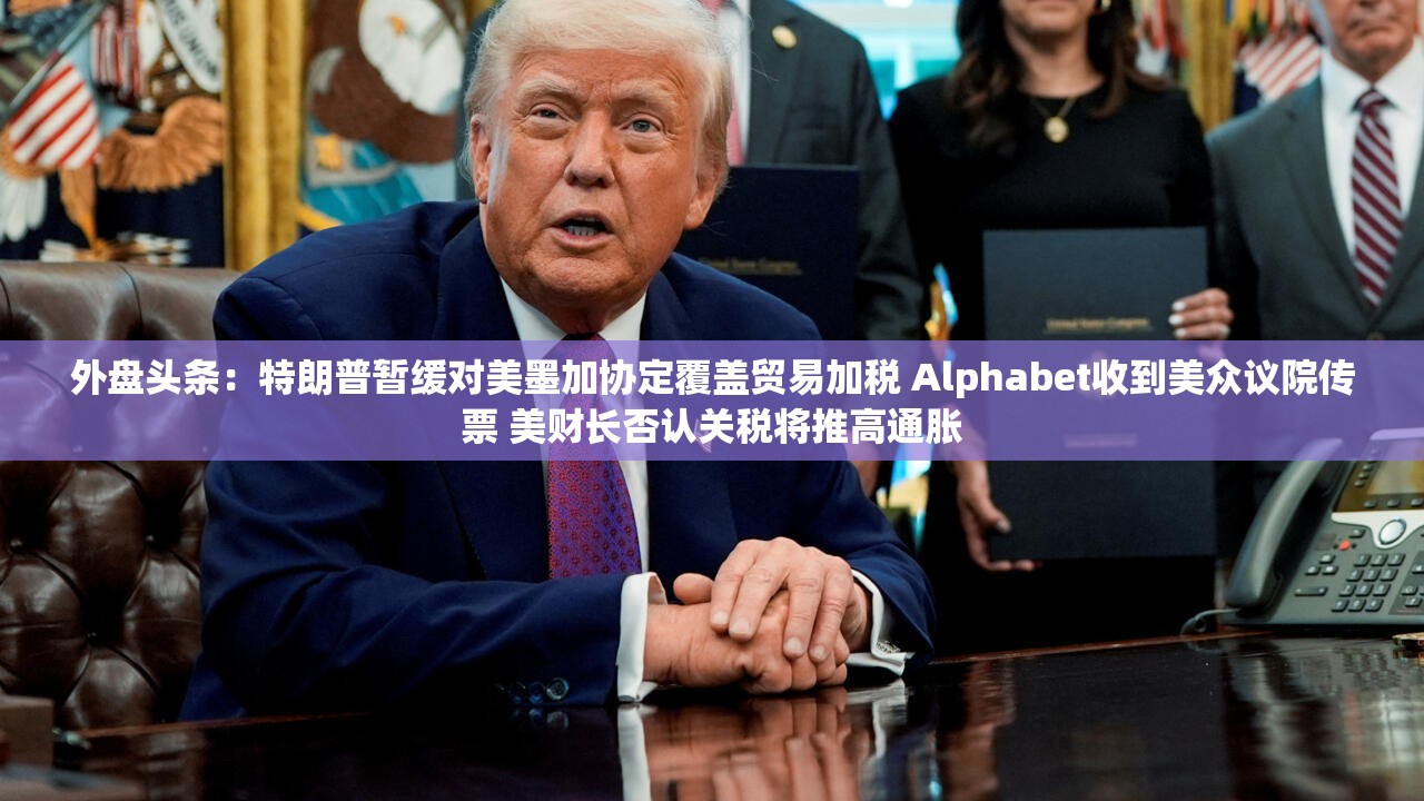 外盘头条：特朗普暂缓对美墨加协定覆盖贸易加税 Alphabet收到美众议院传票 美财长否认关税将推高通胀