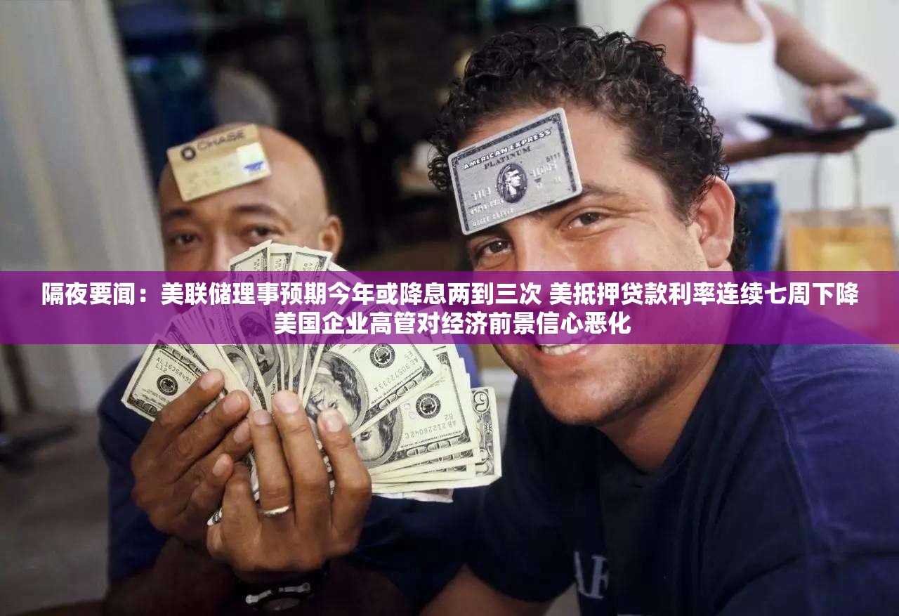 隔夜要闻：美联储理事预期今年或降息两到三次 美抵押贷款利率连续七周下降 美国企业高管对经济前景信心恶化