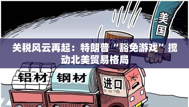 关税风云再起：特朗普“豁免游戏”搅动北美贸易格局