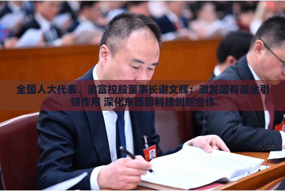 全国人大代表、渝富控股董事长谢文辉：激发国有基金引领作用 深化东西部科技创新合作