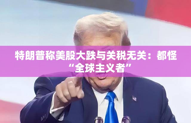 特朗普称美股大跌与关税无关：都怪“全球主义者”