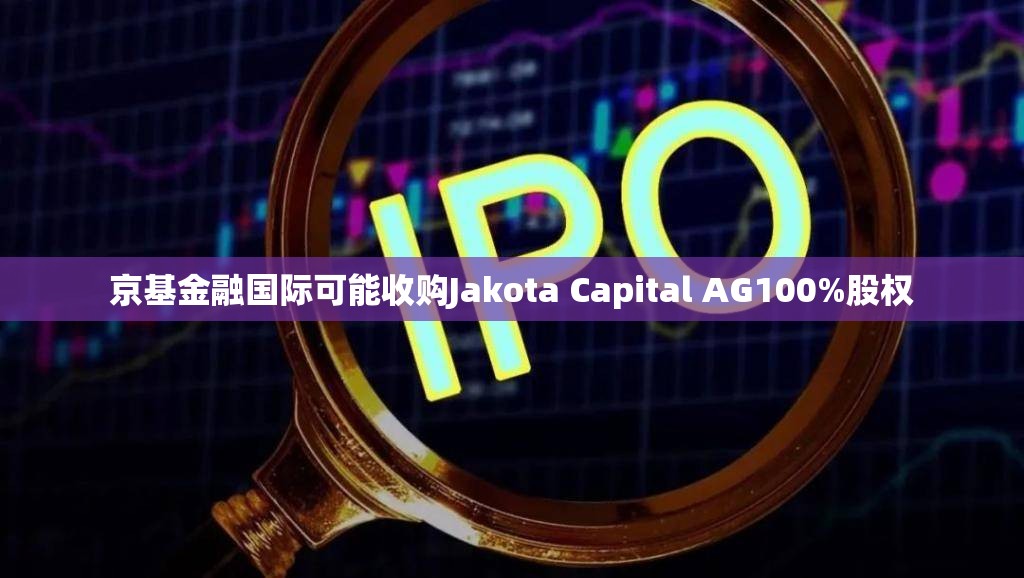 京基金融国际可能收购Jakota Capital AG100%股权