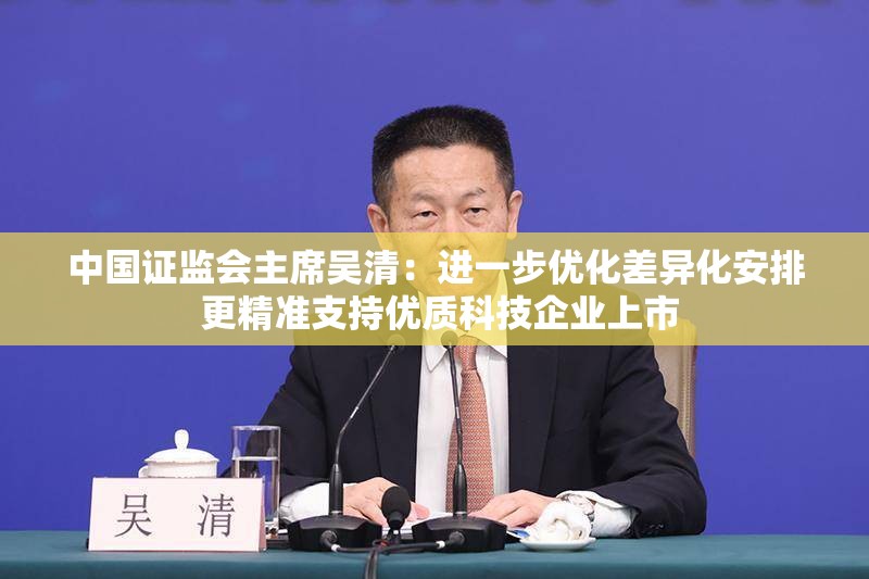 中国证监会主席吴清：进一步优化差异化安排 更精准支持优质科技企业上市