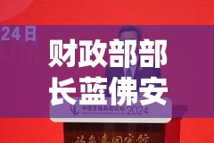 财政部部长蓝佛安：财政政策更加积极 着力增强中长期发展动能