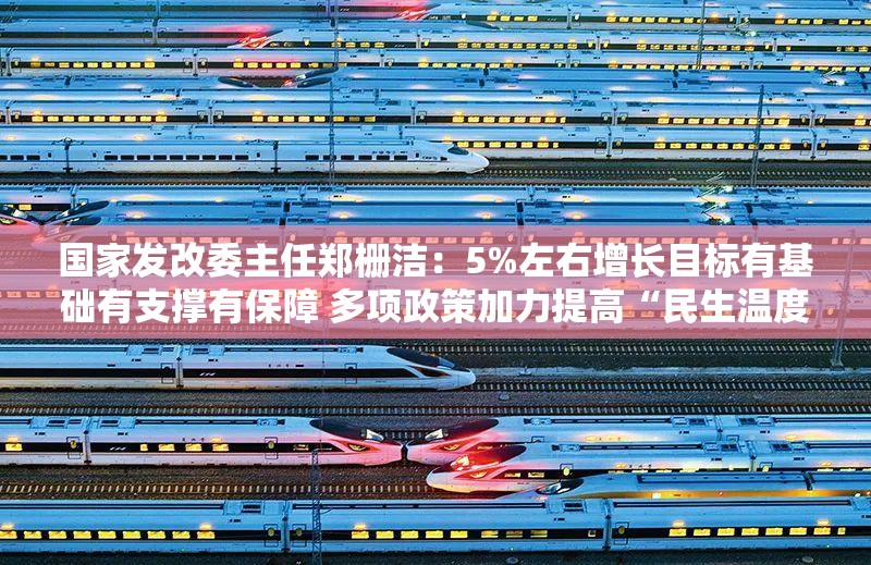 国家发改委主任郑栅洁：5%左右增长目标有基础有支撑有保障 多项政策加力提高“民生温度”