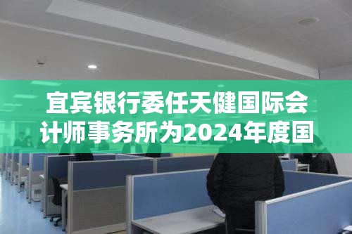 宜宾银行委任天健国际会计师事务所为2024年度国际核数师