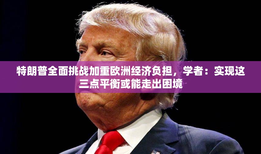 特朗普全面挑战加重欧洲经济负担，学者：实现这三点平衡或能走出困境