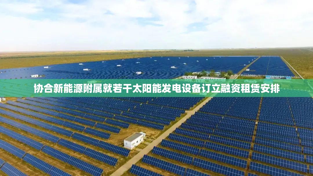 协合新能源附属就若干太阳能发电设备订立融资租赁安排