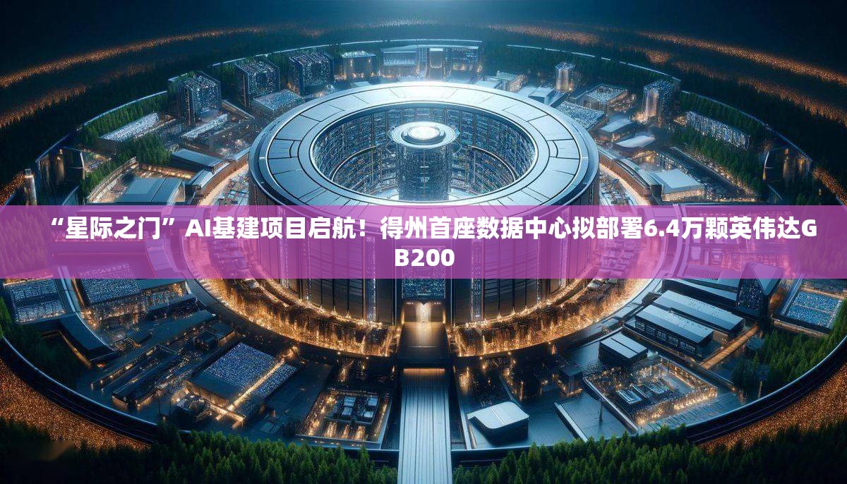“星际之门”AI基建项目启航！得州首座数据中心拟部署6.4万颗英伟达GB200