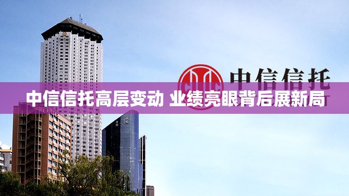 中信信托高层变动 业绩亮眼背后展新局