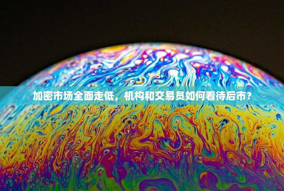 加密市场全面走低，机构和交易员如何看待后市？
