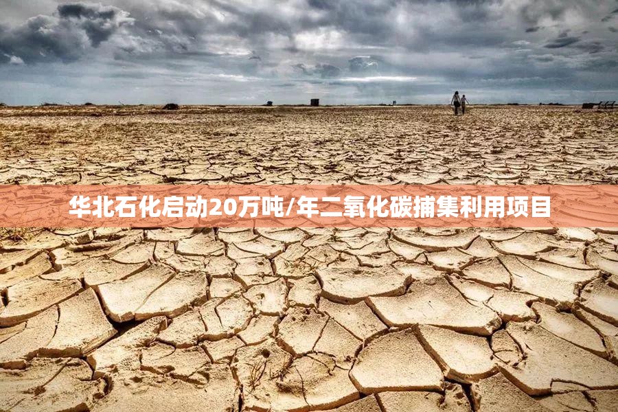 华北石化启动20万吨/年二氧化碳捕集利用项目