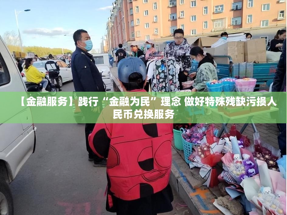 【金融服务】践行“金融为民”理念 做好特殊残缺污损人民币兑换服务