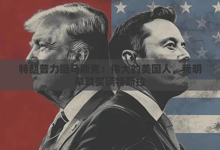 特朗普力挺马斯克：伟大的美国人，我明早就买辆特斯拉