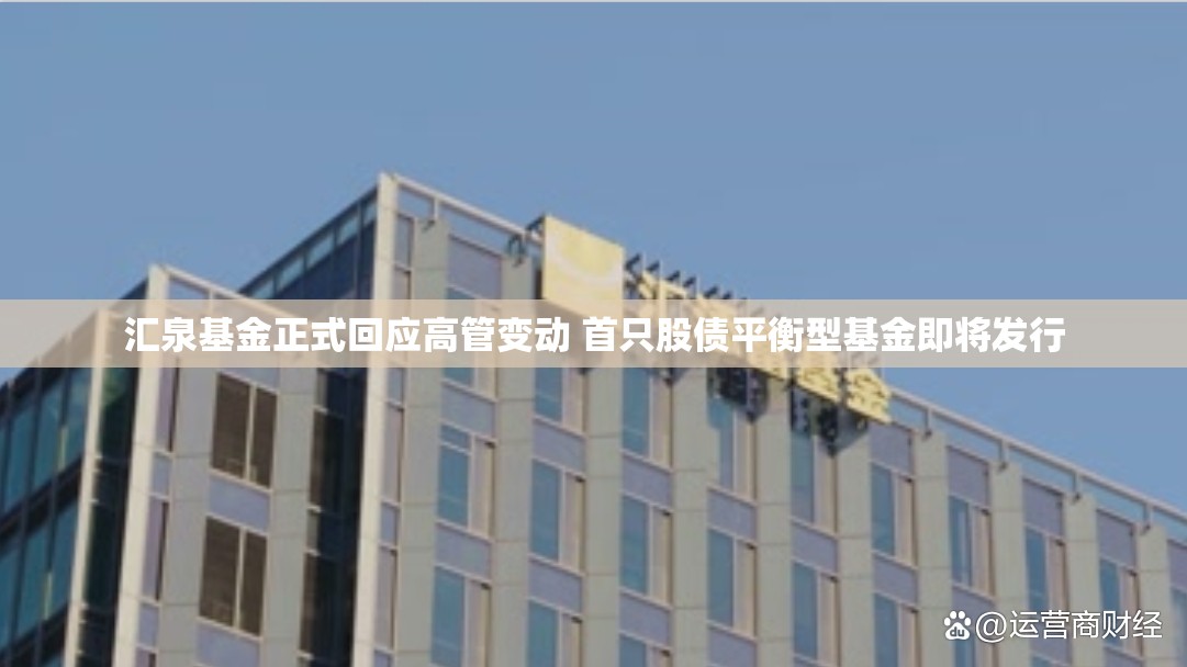 汇泉基金正式回应高管变动 首只股债平衡型基金即将发行