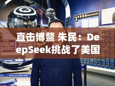 直击博鳌 朱民：DeepSeek挑战了美国的上百个模型，证明了我们有很棒的工程师