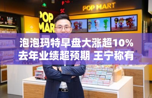 泡泡玛特早盘大涨超10%去年业绩超预期 王宁称有信心今年营收再涨50%
