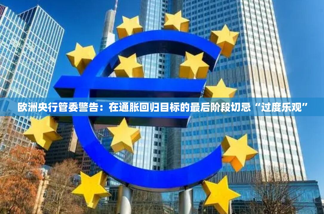 欧洲央行管委警告：在通胀回归目标的最后阶段切忌“过度乐观”