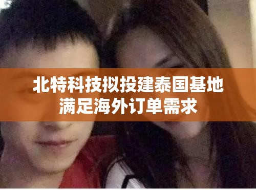 北特科技拟投建泰国基地满足海外订单需求