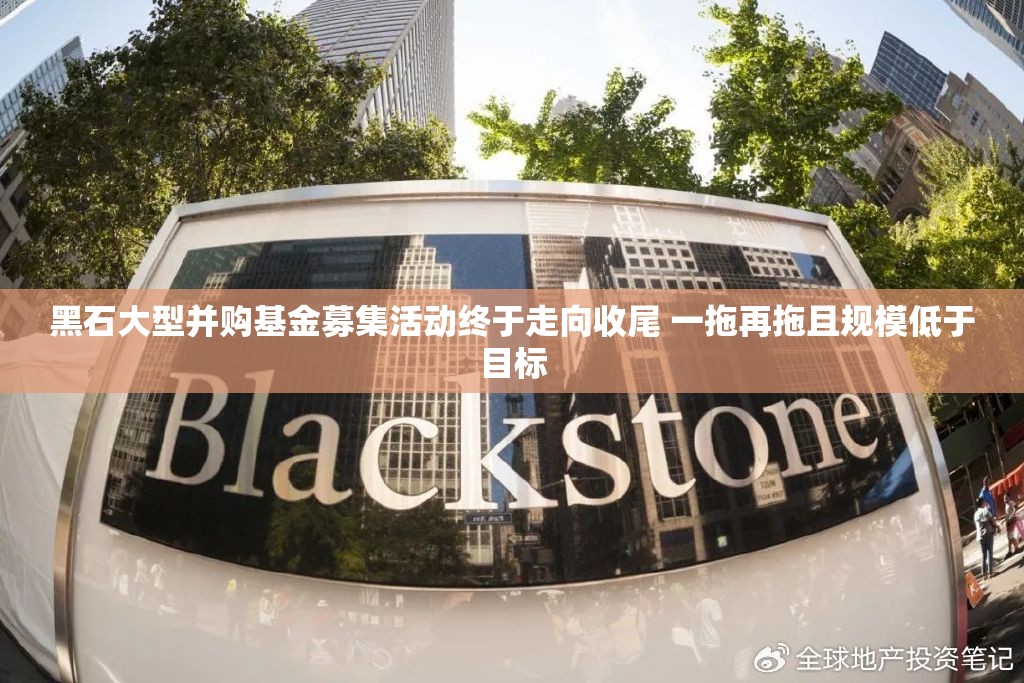 黑石大型并购基金募集活动终于走向收尾 一拖再拖且规模低于目标
