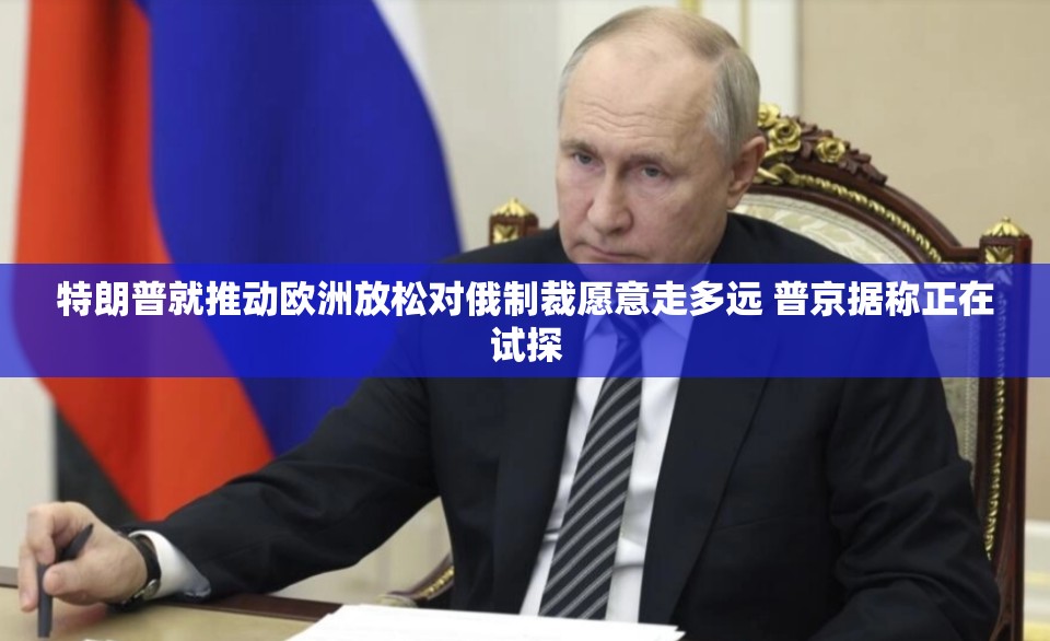 特朗普就推动欧洲放松对俄制裁愿意走多远 普京据称正在试探