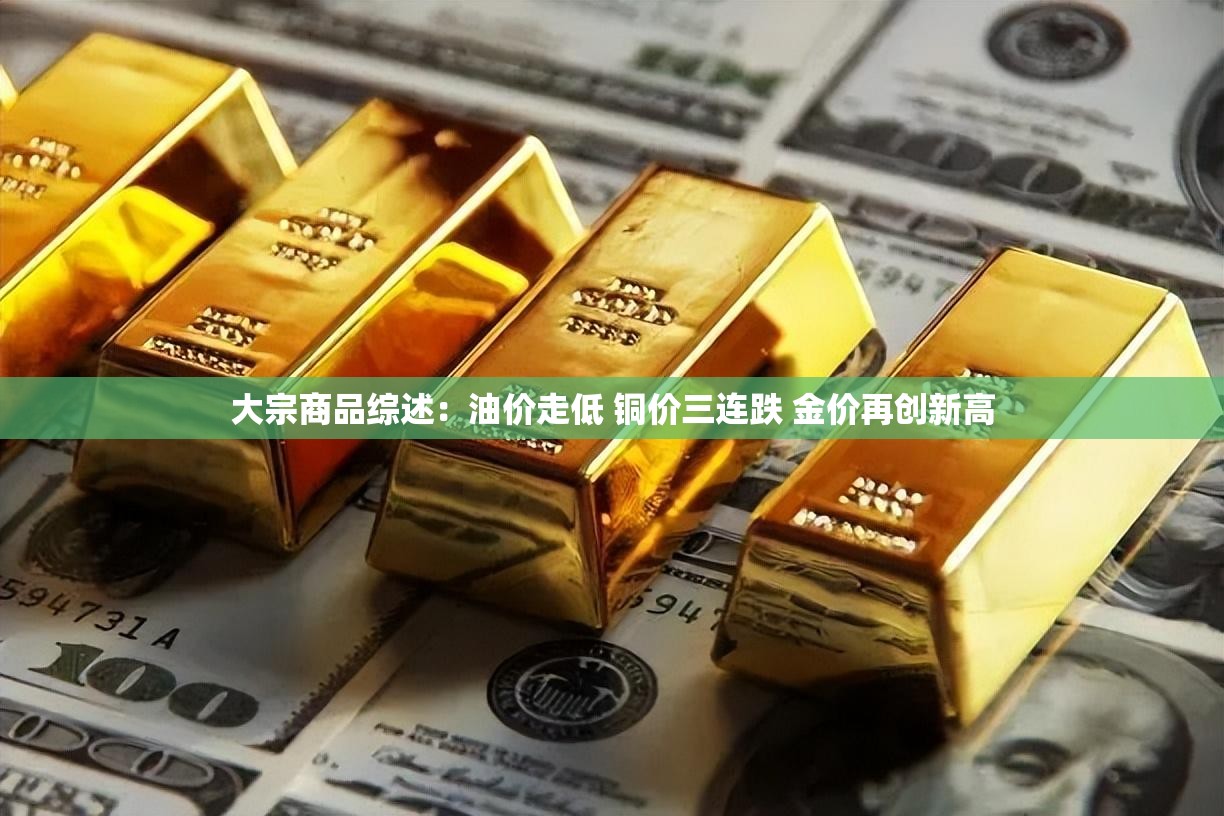 大宗商品综述：油价走低 铜价三连跌 金价再创新高