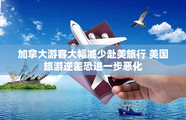 加拿大游客大幅减少赴美旅行 美国旅游逆差恐进一步恶化