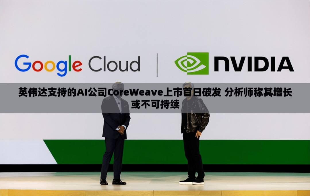 英伟达支持的AI公司CoreWeave上市首日破发 分析师称其增长或不可持续