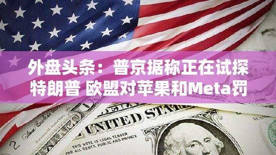 外盘头条：普京据称正在试探特朗普 欧盟对苹果和Meta罚款料将相对温和 经济学家下调2025年美国经济增长预期