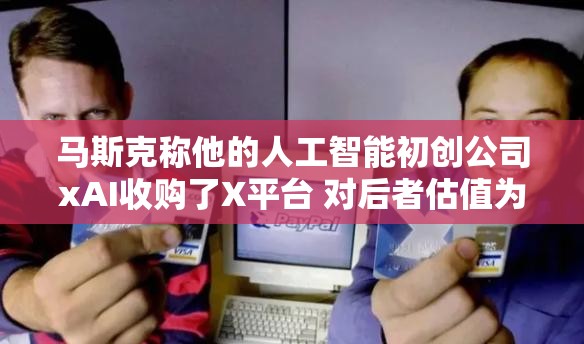 马斯克称他的人工智能初创公司xAI收购了X平台 对后者估值为330亿美元
