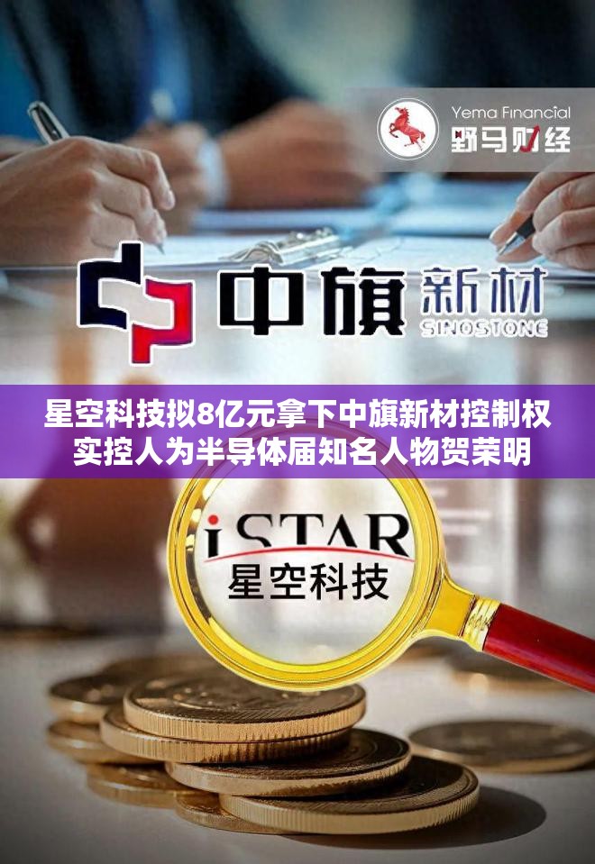 星空科技拟8亿元拿下中旗新材控制权 实控人为半导体届知名人物贺荣明