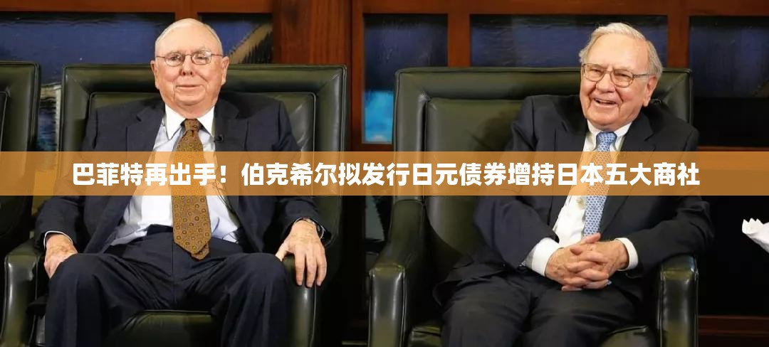 巴菲特再出手！伯克希尔拟发行日元债券增持日本五大商社