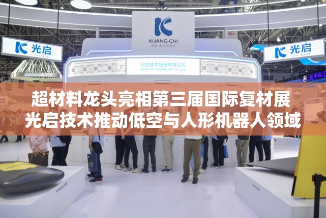 超材料龙头亮相第三届国际复材展 光启技术推动低空与人形机器人领域革新