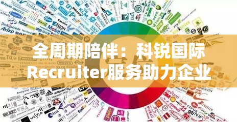 全周期陪伴：科锐国际Recruiter服务助力企业全球化征程