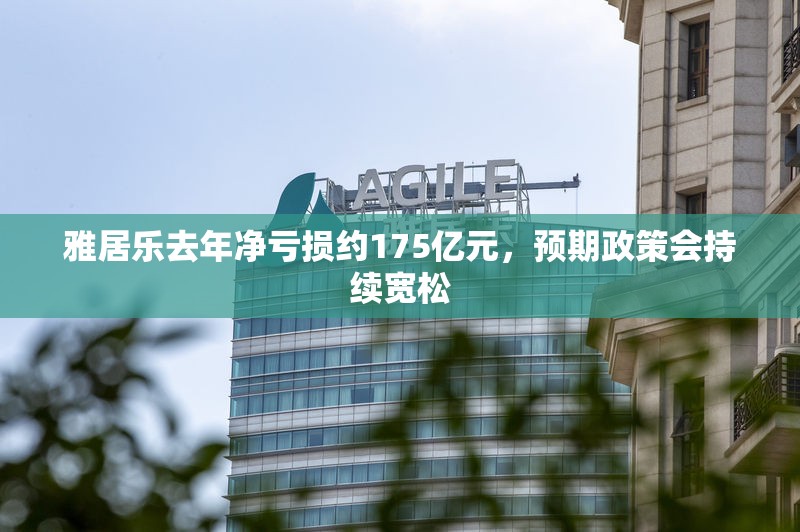 雅居乐去年净亏损约175亿元，预期政策会持续宽松