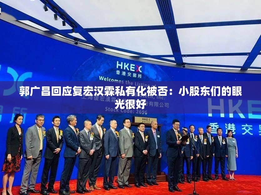 郭广昌回应复宏汉霖私有化被否：小股东们的眼光很好