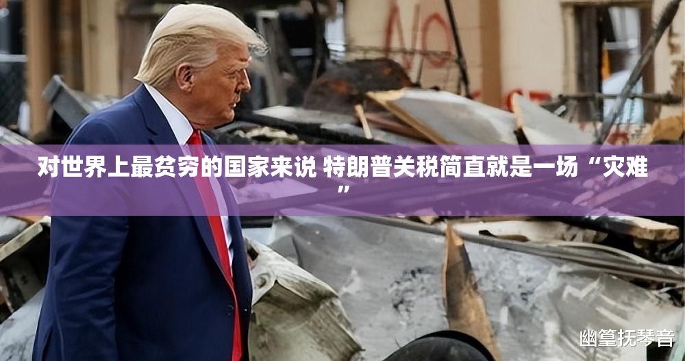对世界上最贫穷的国家来说 特朗普关税简直就是一场“灾难”