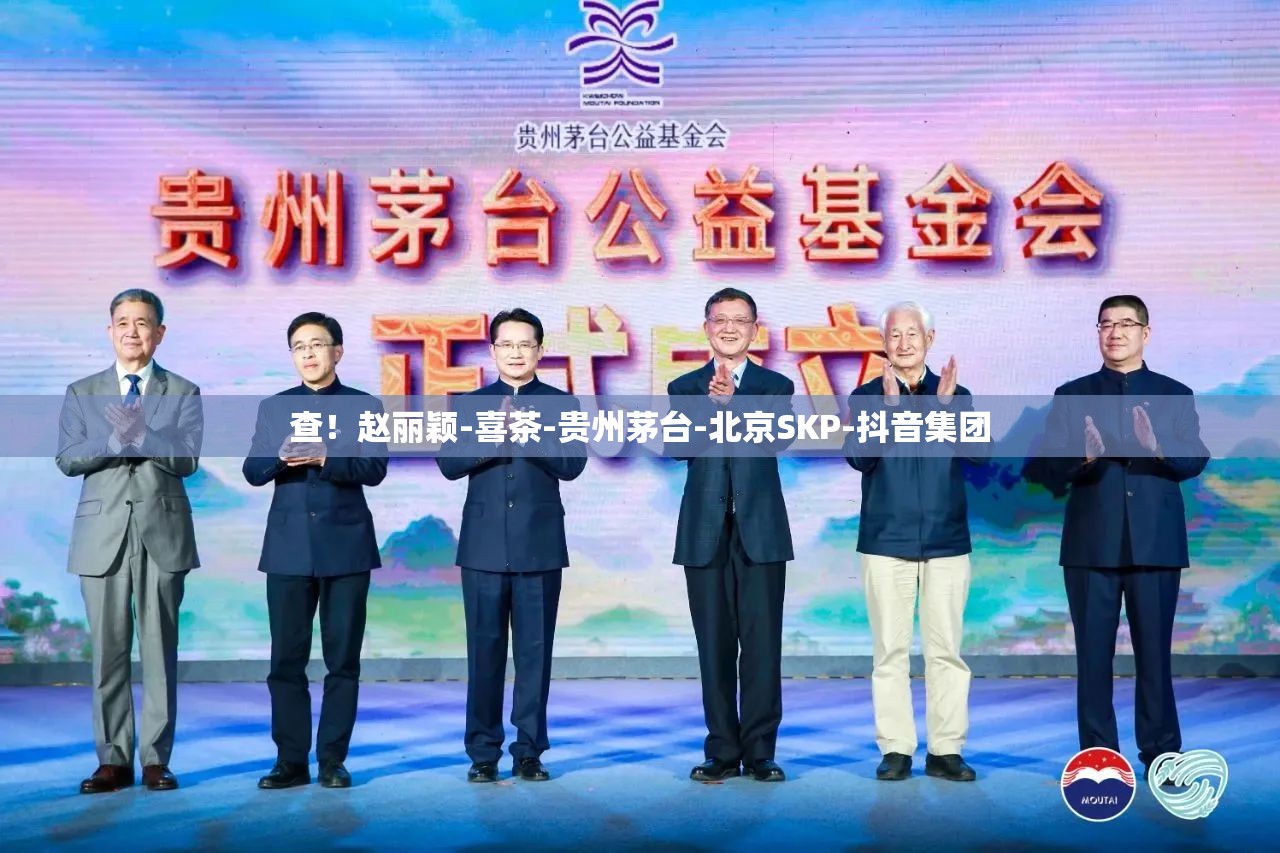 查！赵丽颖-喜茶-贵州茅台-北京SKP-抖音集团
