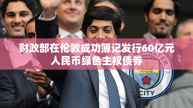 财政部在伦敦成功簿记发行60亿元人民币绿色主权债券