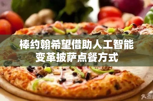 棒约翰希望借助人工智能变革披萨点餐方式