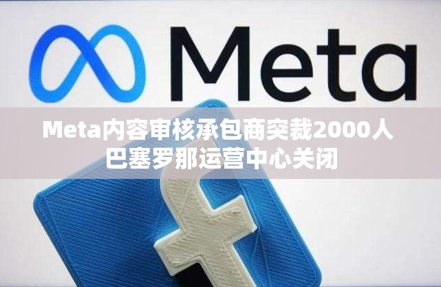 Meta内容审核承包商突裁2000人 巴塞罗那运营中心关闭