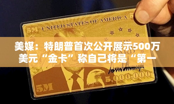 美媒：特朗普首次公开展示500万美元“金卡”称自己将是“第一位买家”