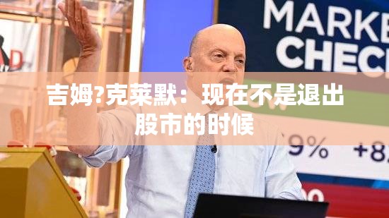 吉姆?克莱默：现在不是退出股市的时候