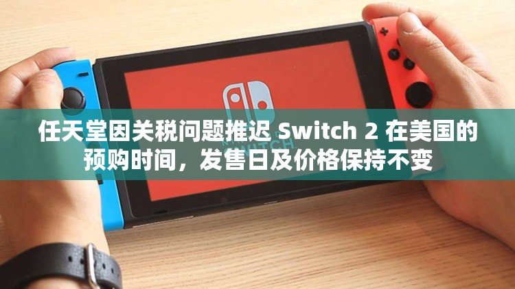 任天堂因关税问题推迟 Switch 2 在美国的预购时间，发售日及价格保持不变