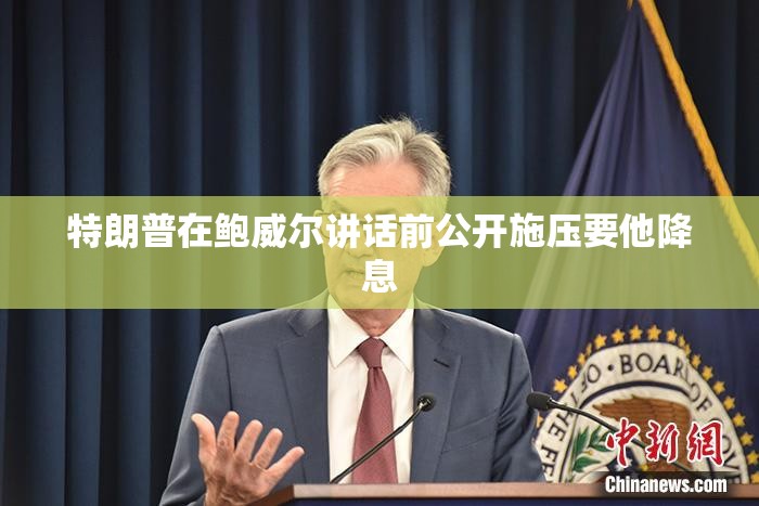 特朗普在鲍威尔讲话前公开施压要他降息