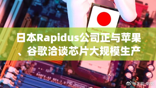 日本Rapidus公司正与苹果、谷歌洽谈芯片大规模生产事宜